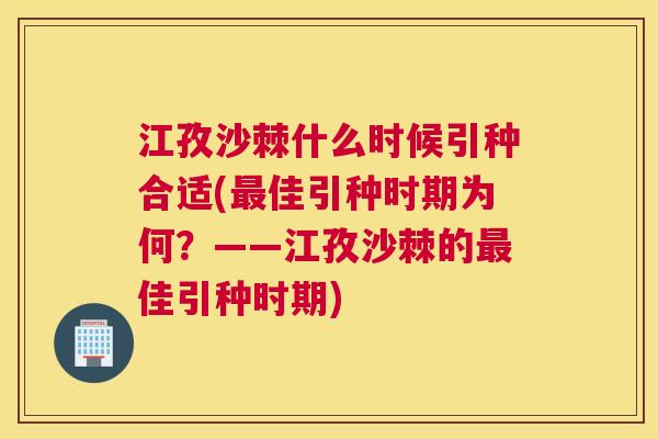 江孜沙棘什么时候引种合适(最佳引种时期为何?——江孜沙棘的最佳引种时期)