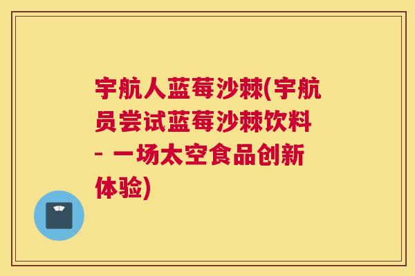 宇航人蓝莓沙棘(宇航员尝试蓝莓沙棘饮料 - 一场太空食品创新体验)