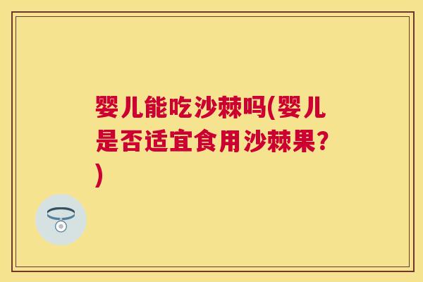 婴儿能吃沙棘吗(婴儿是否适宜食用沙棘果？)