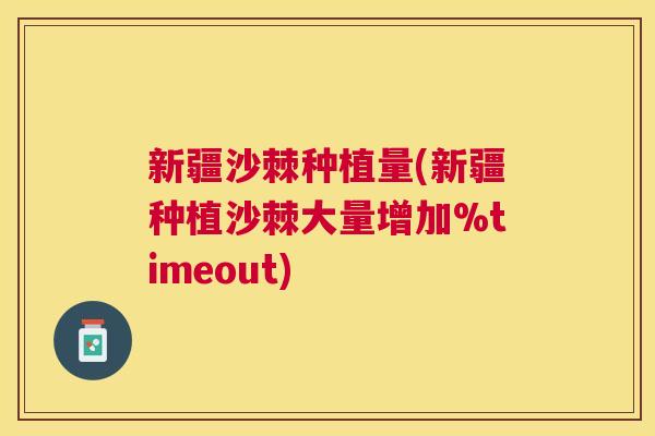 新疆沙棘种植量(新疆种植沙棘大量增加%timeout) 新疆沙棘种植量(新疆种植沙棘大量增加%timeout)