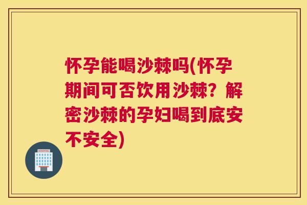 怀孕能喝沙棘吗(怀孕期间可否饮用沙棘?解密沙棘的孕妇喝到底安不安全) 怀孕能喝沙棘吗(怀孕期间可否饮用沙棘?解密沙棘的孕妇喝到底安不安全)
