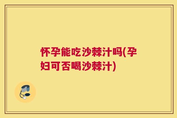 怀孕能吃沙棘汁吗(孕妇可否喝沙棘汁)