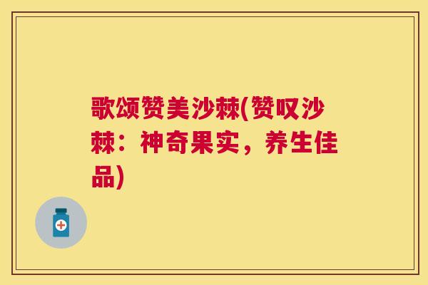 歌颂赞美沙棘(赞叹沙棘：神奇果实，养生佳品)