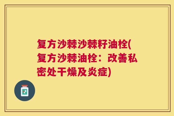 复方沙棘沙棘籽油栓(复方沙棘油栓:改善私密处干燥及炎症)
