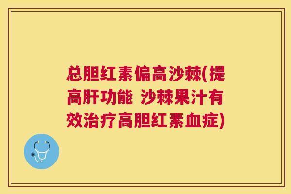 总胆红素偏高沙棘(提高肝功能 沙棘果汁有效治疗高胆红素血症)