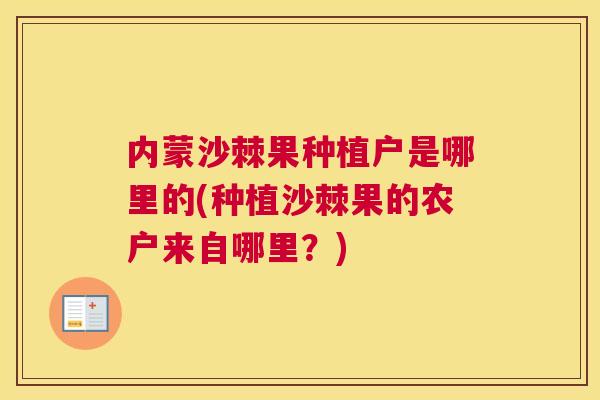 内蒙沙棘果种植户是哪里的(种植沙棘果的农户来自哪里?)