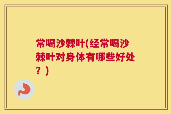 常喝沙棘叶(经常喝沙棘叶对身体有哪些好处？)