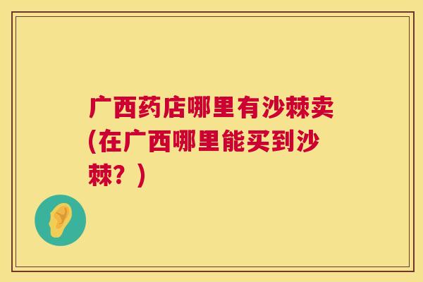 广西药店哪里有沙棘卖(在广西哪里能买到沙棘？)