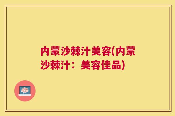 内蒙沙棘汁美容(内蒙沙棘汁：美容佳品)