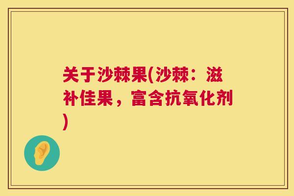 关于沙棘果(沙棘:滋补佳果,富含剂) 关于沙棘果(沙棘:滋补佳果,富含剂)