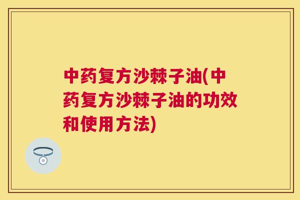 中药复方沙棘子油(中药复方沙棘子油的功效和使用方法)