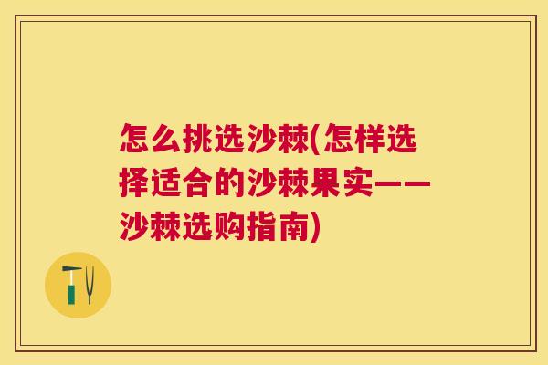 怎么挑选沙棘(怎样选择适合的沙棘果实——沙棘选购指南)