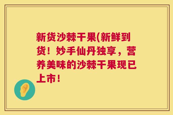 新货沙棘干果(新鲜到货!妙手仙丹独享,营养美味的沙棘干果现已上市! 新货沙棘干果(新鲜到货!妙手仙丹独享,营养美味的沙棘干果现已上市!