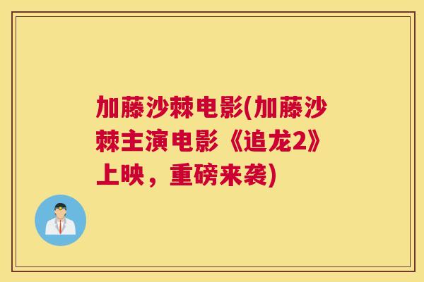 加藤沙棘电影(加藤沙棘主演电影《追龙2》上映，重磅来袭)