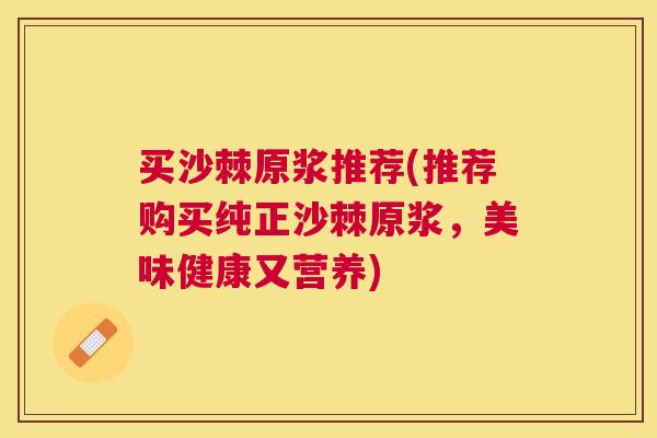 买沙棘原浆推荐(推荐购买纯正沙棘原浆,美味健康又营养)