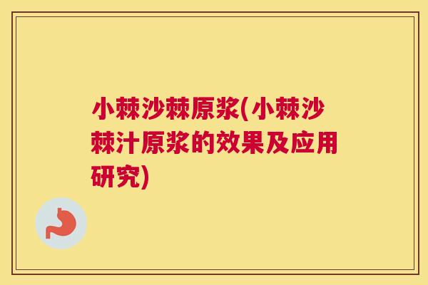小棘沙棘原浆(小棘沙棘汁原浆的效果及应用研究)