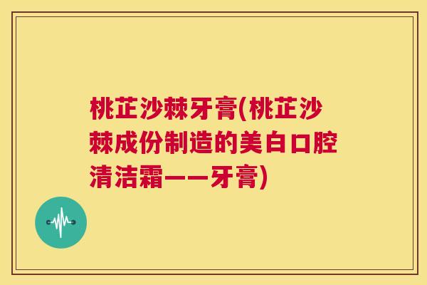 桃芷沙棘牙膏(桃芷沙棘成份制造的美白口腔清洁霜——牙膏)