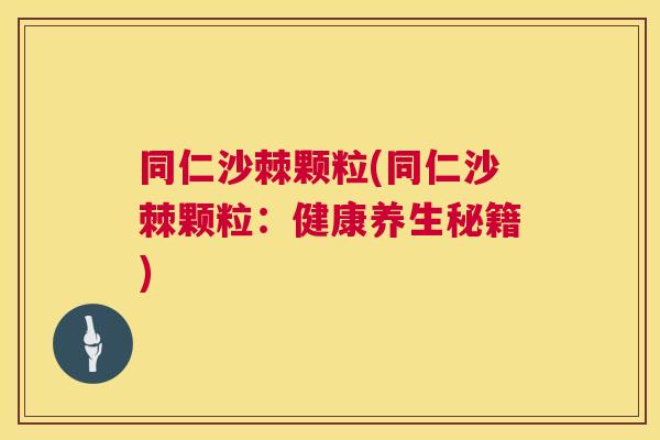 同仁沙棘颗粒(同仁沙棘颗粒:健康养生秘籍)