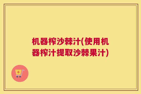 机器榨沙棘汁(使用机器榨汁提取沙棘果汁) 机器榨沙棘汁(使用机器榨汁提取沙棘果汁)