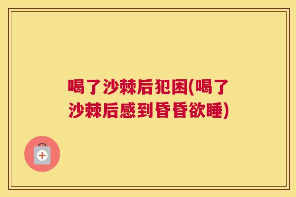 喝了沙棘后犯困(喝了沙棘后感到昏昏欲睡)