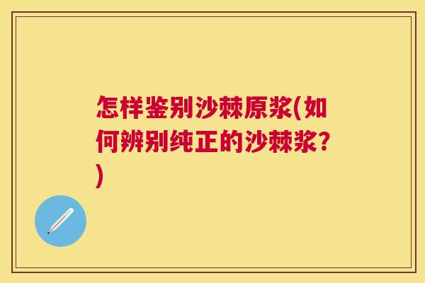 怎样鉴别沙棘原浆(如何辨别纯正的沙棘浆?) 怎样鉴别沙棘原浆(如何辨别纯正的沙棘浆?)