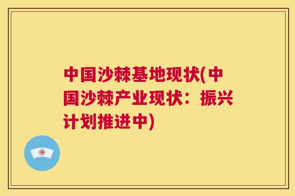 中国沙棘基地现状(中国沙棘产业现状:振兴计划推进中) 中国沙棘基地现状(中国沙棘产业现状:振兴计划推进中)