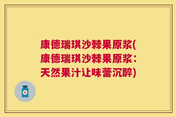康德瑞琪沙棘果原浆(康德瑞琪沙棘果原浆：天然果汁让味蕾沉醉)
