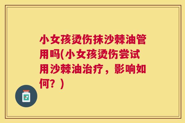 小女孩烫伤抹沙棘油管用吗(小女孩烫伤尝试用沙棘油治疗，影响如何？)