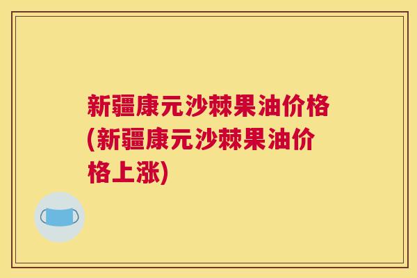 新疆康元沙棘果油价格(新疆康元沙棘果油价格上涨) 新疆康元沙棘果油价格(新疆康元沙棘果油价格上涨)