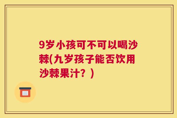9岁小孩可不可以喝沙棘(九岁孩子能否饮用沙棘果汁?)