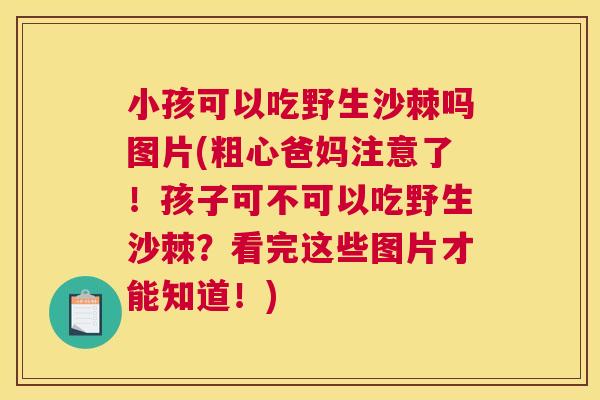 小孩可以吃野生沙棘吗图片(粗心爸妈注意了！孩子可不可以吃野生沙棘？看完这些图片才能知道！)