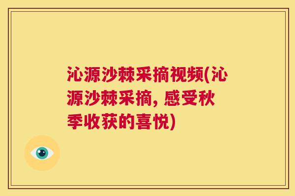 沁源沙棘采摘视频(沁源沙棘采摘, 感受秋季收获的喜悦)