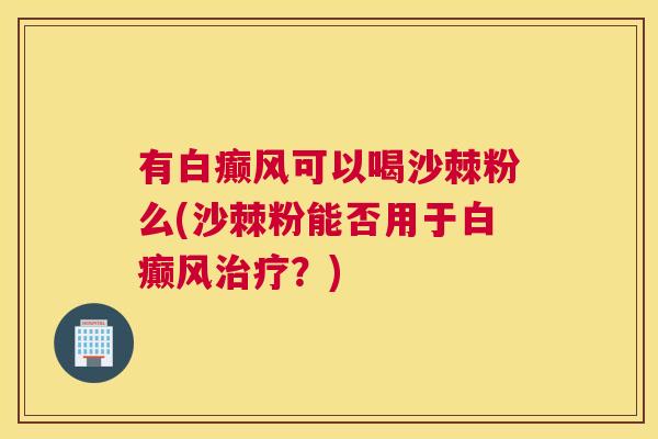 有白癫风可以喝沙棘粉么(沙棘粉能否用于白癫风？)