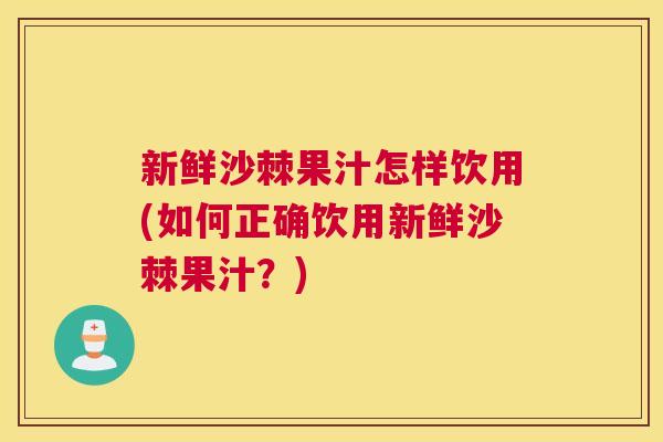 新鲜沙棘果汁怎样饮用(如何正确饮用新鲜沙棘果汁？)