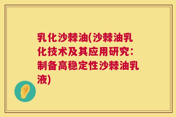 乳化沙棘油(沙棘油乳化技术及其应用研究：制备高稳定性沙棘油乳液)