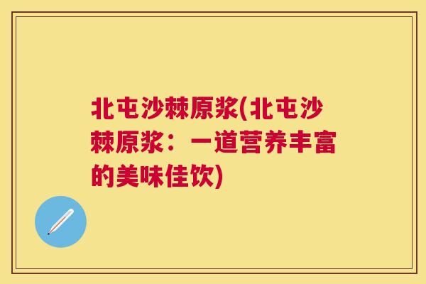 北屯沙棘原浆(北屯沙棘原浆:一道营养丰富的美味佳饮)