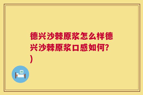 德兴沙棘原浆怎么样德兴沙棘原浆口感如何？)