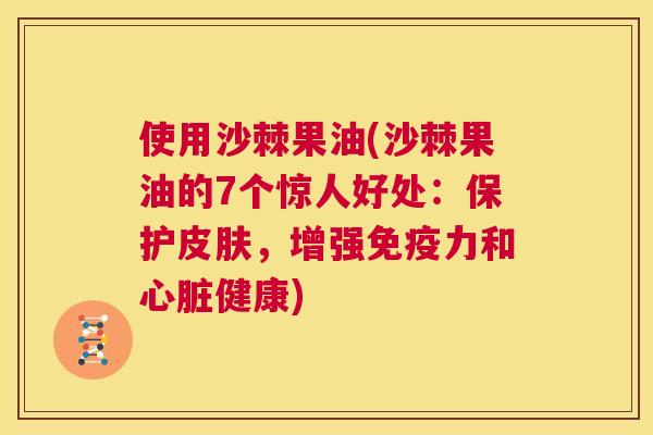 使用沙棘果油(沙棘果油的7个惊人好处：保护皮肤，增强免疫力和心脏健康)