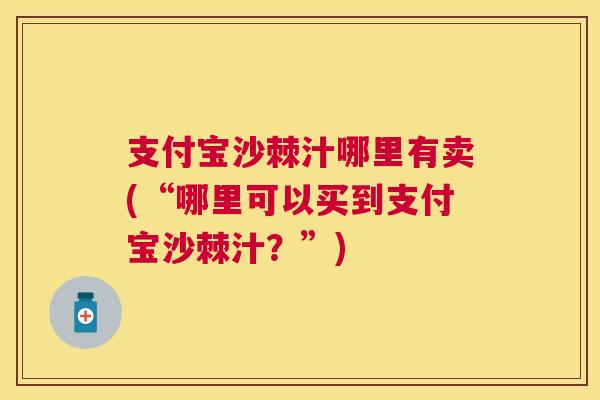 支付宝沙棘汁哪里有卖(“哪里可以买到支付宝沙棘汁？”)