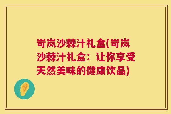 岢岚沙棘汁礼盒(岢岚沙棘汁礼盒：让你享受天然美味的健康饮品)