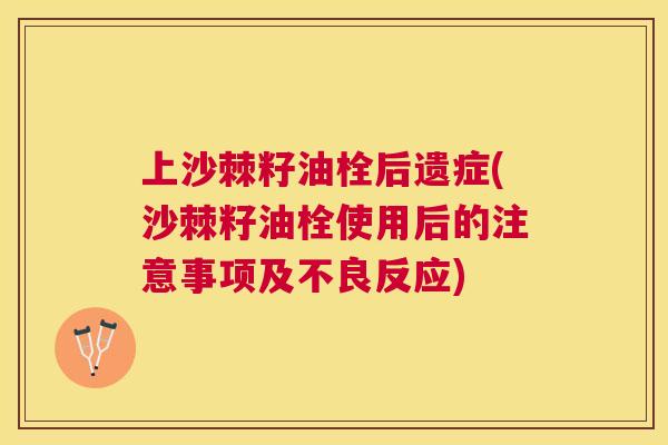 上沙棘籽油栓后遗症(沙棘籽油栓使用后的注意事项及不良反应) 上沙棘籽油栓后遗症(沙棘籽油栓使用后的注意事项及不良反应)