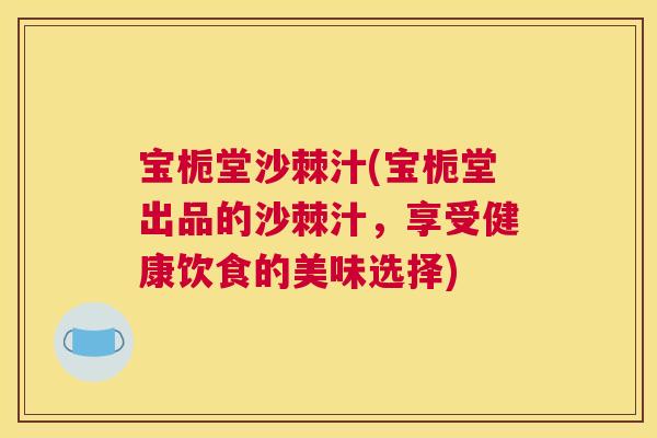 宝栀堂沙棘汁(宝栀堂出品的沙棘汁，享受健康饮食的美味选择)