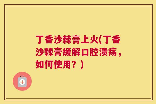 丁香沙棘膏上火(丁香沙棘膏缓解口腔溃疡，如何使用？)