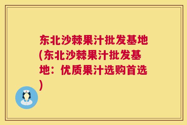 东北沙棘果汁批发基地(东北沙棘果汁批发基地：优质果汁选购首选)