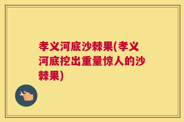 孝义河底沙棘果(孝义河底挖出重量惊人的沙棘果)