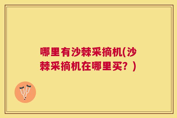哪里有沙棘采摘机(沙棘采摘机在哪里买？)