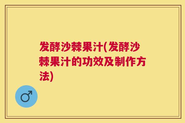 发酵沙棘果汁(发酵沙棘果汁的功效及制作方法)