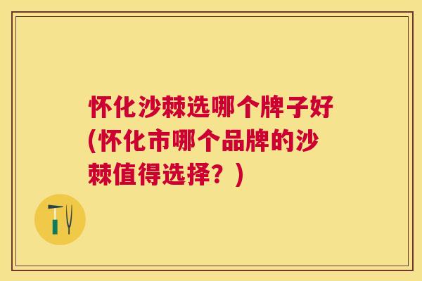 怀化沙棘选哪个牌子好(怀化市哪个品牌的沙棘值得选择？)