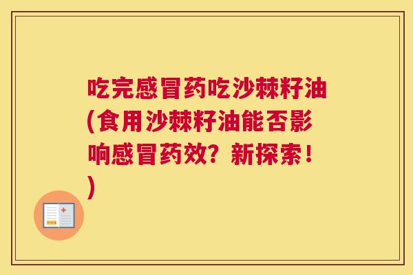 吃完药吃沙棘籽油(食用沙棘籽油能否影响？新探索！)