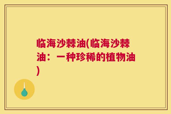 临海沙棘油(临海沙棘油：一种珍稀的植物油)